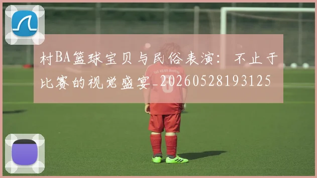 村BA篮球宝贝与民俗表演：不止于比赛的视觉盛宴_20260528193125