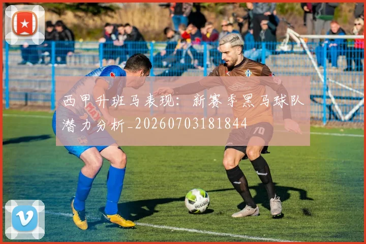 西甲升班马表现:新赛季黑马球队潜力分析_20260703181844