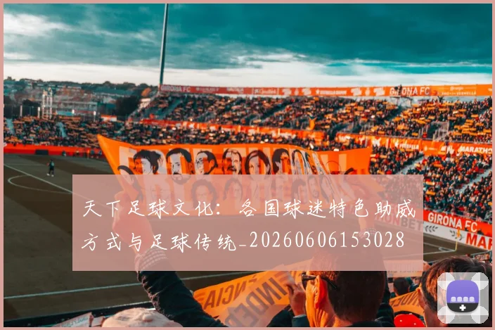 天下足球文化:各国球迷特色助威方式与足球传统_20260606153028