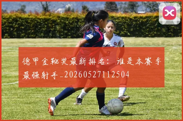 德甲金靴奖最新排名:谁是本赛季最强射手_20260527112504