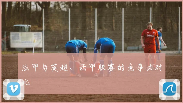 法甲与英超、西甲联赛的竞争力对比