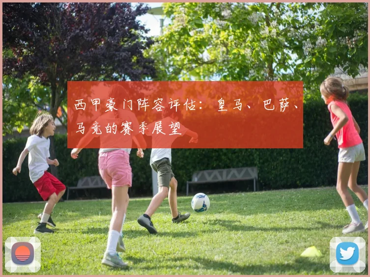 西甲豪门阵容评估:皇马、巴萨、马竞的赛季展望