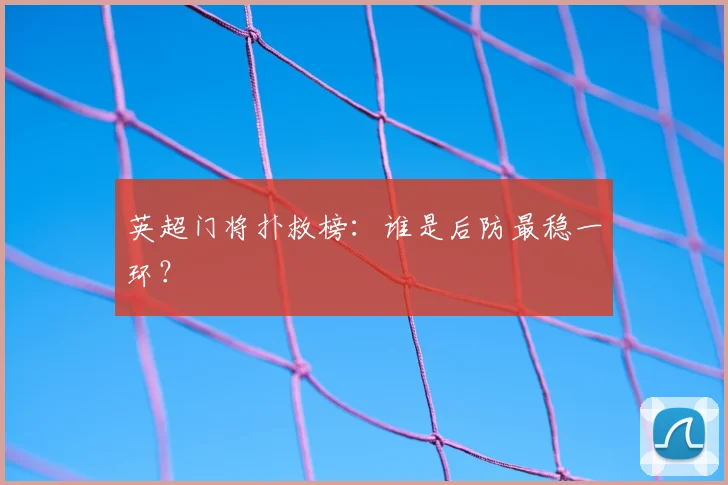 英超门将扑救榜：谁是后防最稳一环？