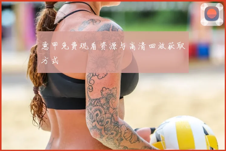 意甲免费观看资源与高清回放获取方式