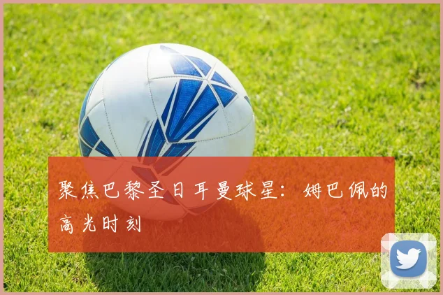 聚焦巴黎圣日耳曼球星:姆巴佩的高光时刻