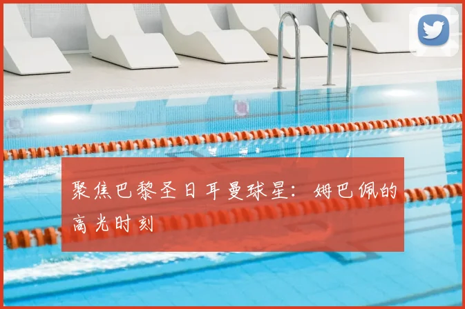 聚焦巴黎圣日耳曼球星：姆巴佩的高光时刻