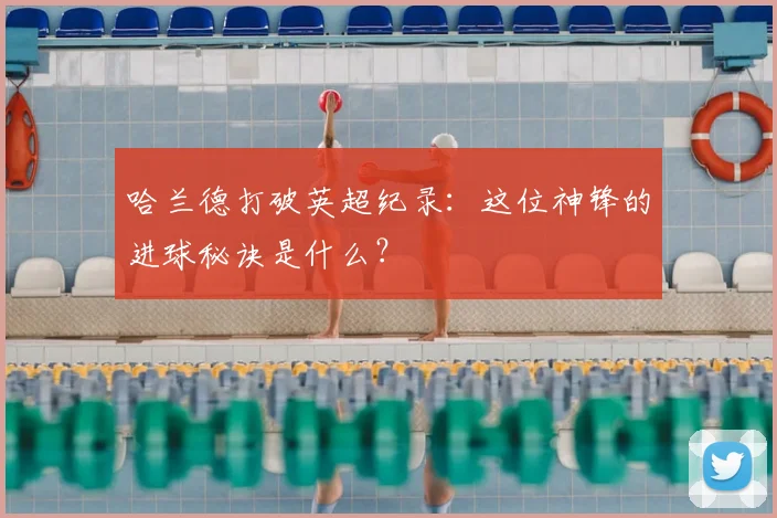 哈兰德打破英超纪录：这位神锋的进球秘诀是什么？