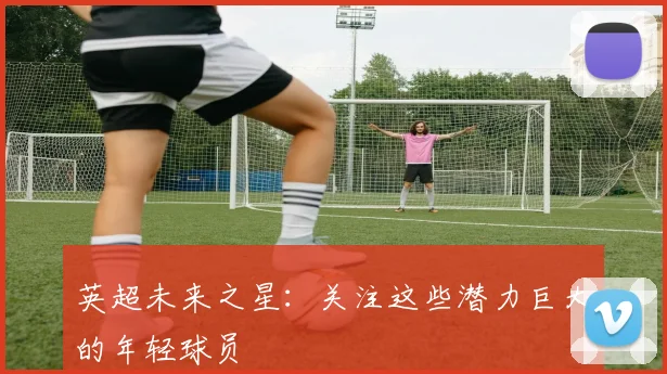 英超未来之星:关注这些潜力巨大的年轻球员