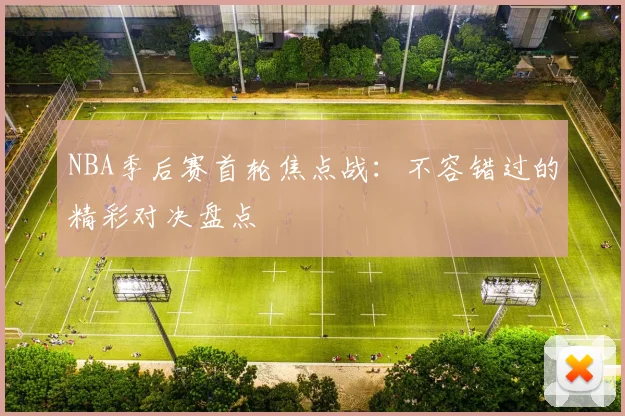NBA季后赛首轮焦点战：不容错过的精彩对决盘点